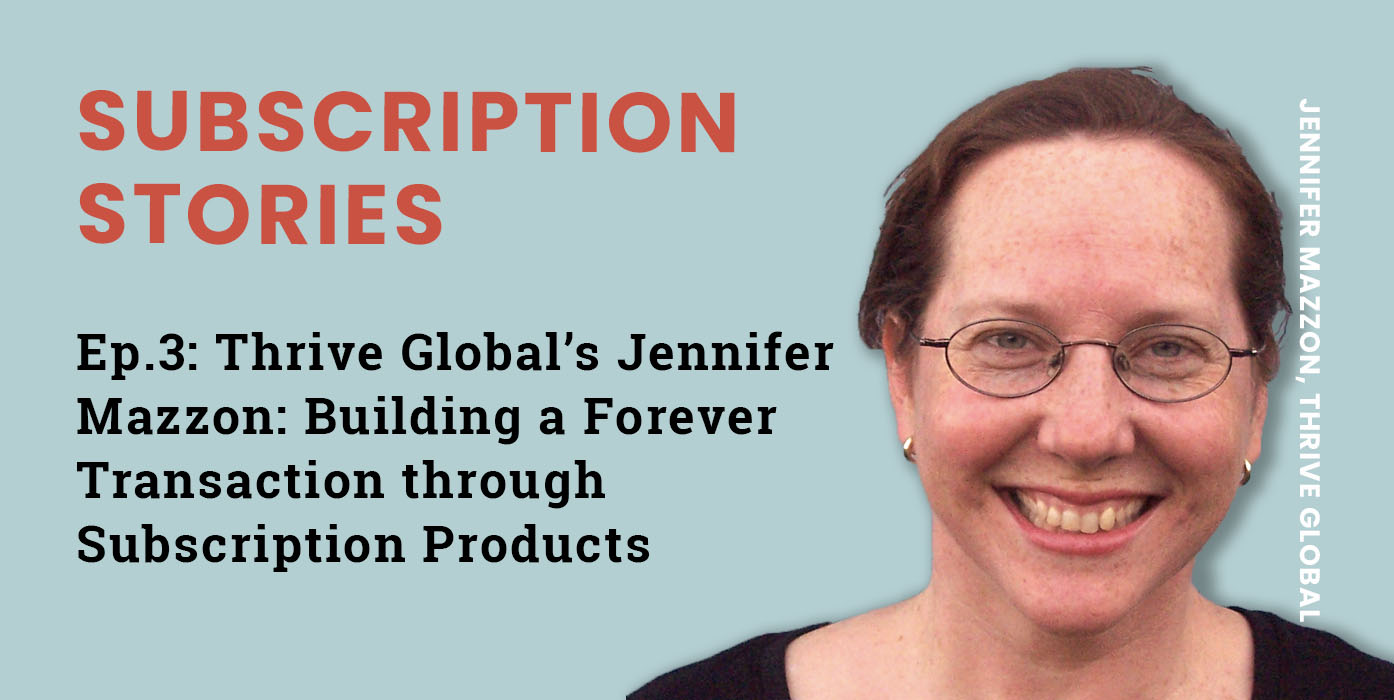 Ep.3: Thrive Global’s Jennifer Mazzon: Building a Forever Transaction through Subscription Products