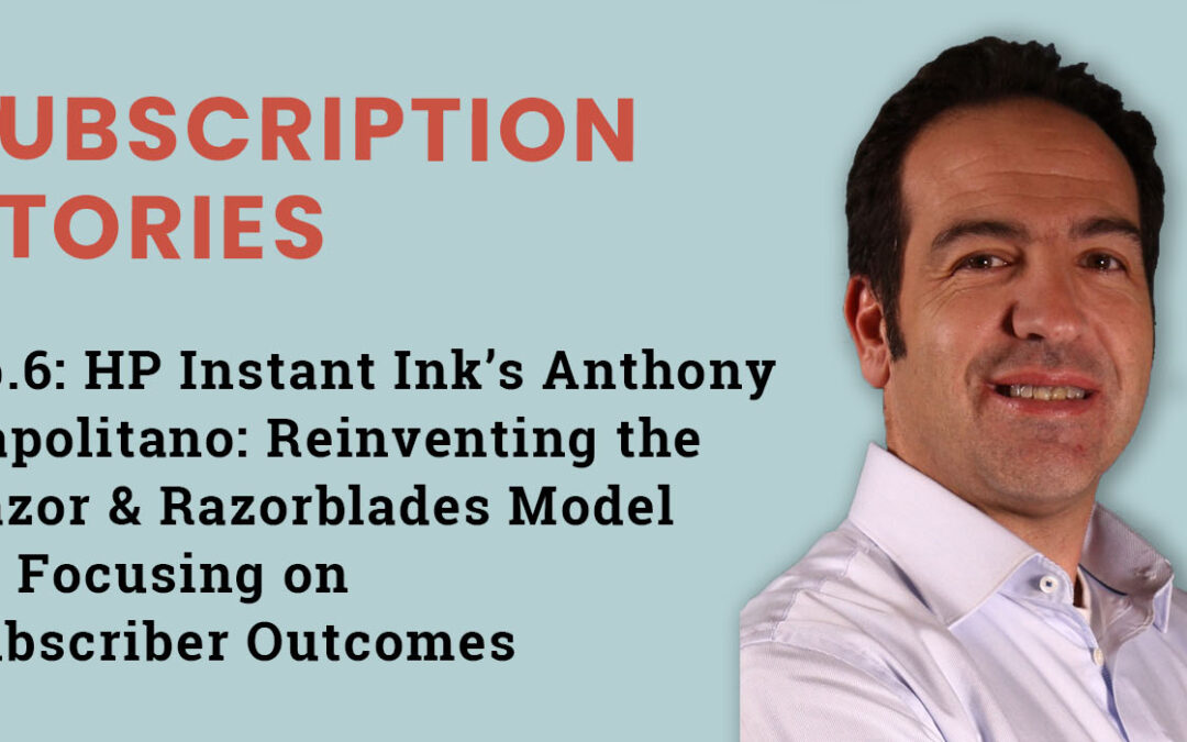 Ep.6 – HP Instant Ink’s Anthony Napolitano: Reinventing the Razor & Razorblades Model by Focusing on Subscriber Outcomes