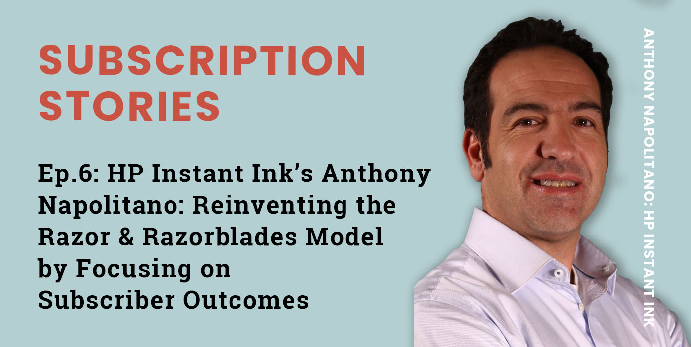 Ep.6 – HP Instant Ink’s Anthony Napolitano: Reinventing the Razor & Razorblades Model by Focusing on Subscriber Outcomes