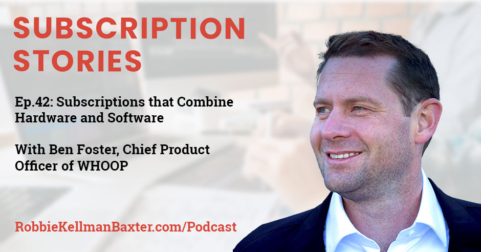 Subscriptions that Combine Hardware and Software with Ben Foster, Chief  Product Officer of WHOOP - Robbie Kellman Baxter